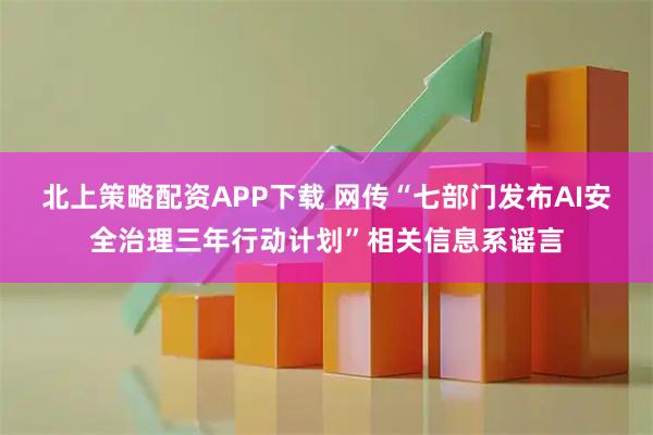 北上策略配资APP下载 网传“七部门发布AI安全治理三年行动计划”相关信息系谣言