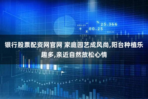 银行股票配资网官网 家庭园艺成风尚,阳台种植乐趣多,亲近自然放松心情