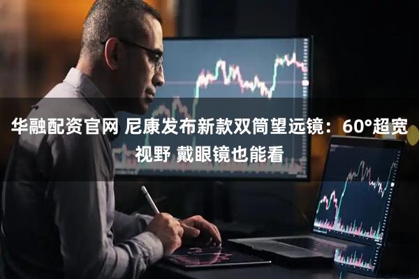 华融配资官网 尼康发布新款双筒望远镜：60°超宽视野 戴眼镜也能看