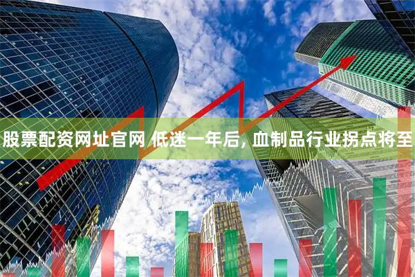 股票配资网址官网 低迷一年后, 血制品行业拐点将至