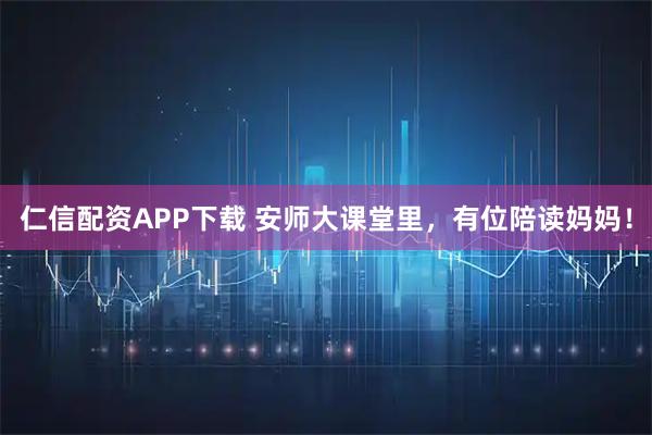 仁信配资APP下载 安师大课堂里，有位陪读妈妈！