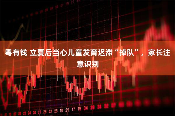 粤有钱 立夏后当心儿童发育迟滞“掉队”,家长注意识别