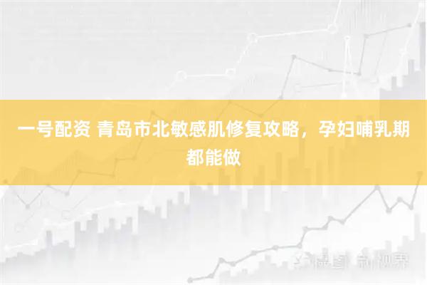 一号配资 青岛市北敏感肌修复攻略，孕妇哺乳期都能做