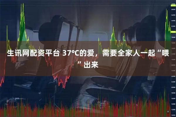 生讯网配资平台 37℃的爱,需要全家人一起“喂”出来
