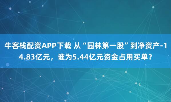 牛客栈配资APP下载 从“园林第一股”到净资产-14.83亿元，谁为5.44亿元资金占用买单？