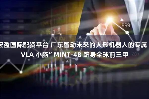 宏盈国际配资平台 广东智动未来的人形机器人的专属“VLA 小脑”MINT-4B 跻身全球前三甲