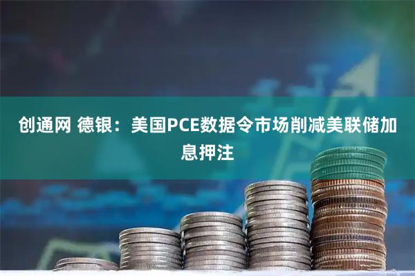 创通网 德银：美国PCE数据令市场削减美联储加息押注