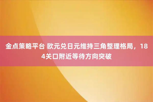 金点策略平台 欧元兑日元维持三角整理格局，184关口附近等待方向突破