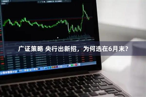 广证策略 央行出新招，为何选在6月末？