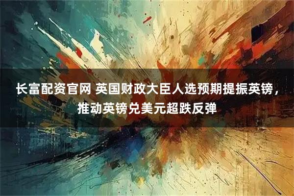 长富配资官网 英国财政大臣人选预期提振英镑,推动英镑兑美元超跌反弹