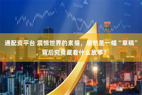 通配资平台 震惊世界的素描，居然是一幅“草稿”，背后究竟藏着什么故事？
