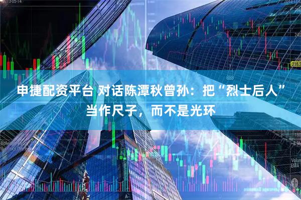 申捷配资平台 对话陈潭秋曾孙：把“烈士后人”当作尺子，而不是光环
