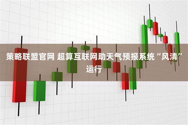 策略联盟官网 超算互联网助天气预报系统“风清”运行