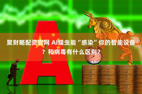 聚财略配资官网 AI蠕虫能“感染”你的智能设备？和病毒有什么区别？