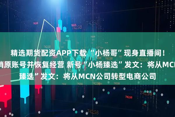 精选期货配资APP下载 “小杨哥”现身直播间!抖音同意三只羊注销原账号并恢复经营 新号“小杨臻选”发文:将从MCN公司转型电商公司